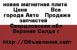 новая магнитная плита › Цена ­ 10 000 - Все города Авто » Продажа запчастей   . Свердловская обл.,Верхняя Салда г.